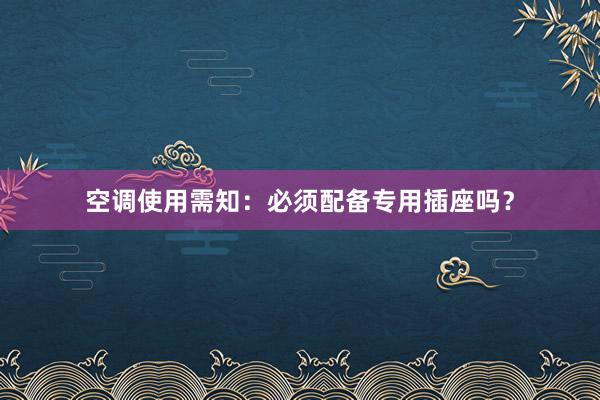 空调使用需知：必须配备专用插座吗？