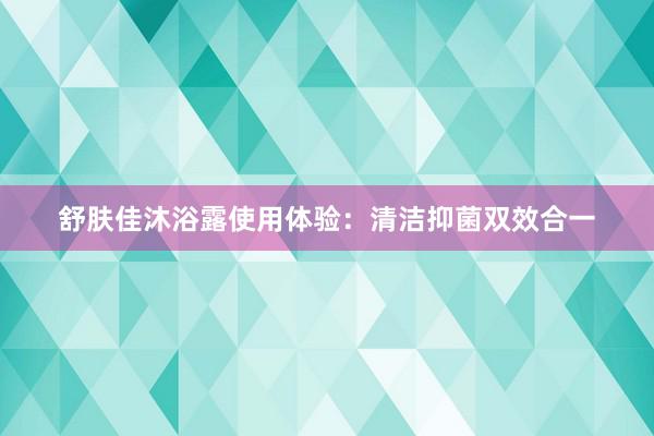 舒肤佳沐浴露使用体验：清洁抑菌双效合一