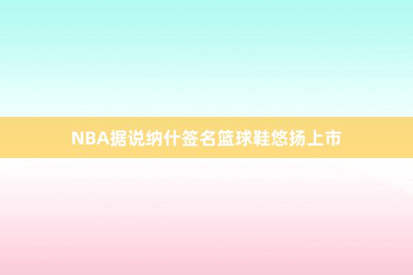 NBA据说纳什签名篮球鞋悠扬上市