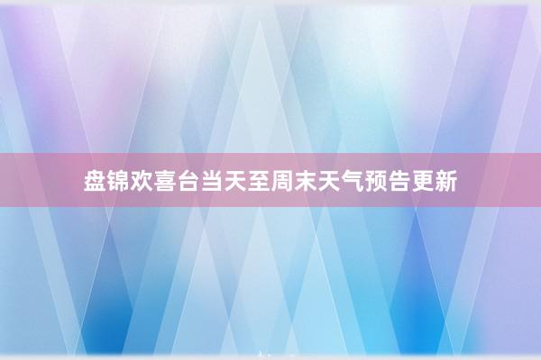 盘锦欢喜台当天至周末天气预告更新